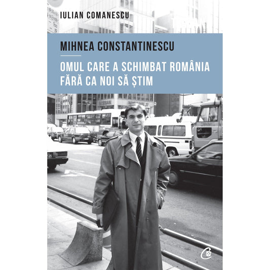 Mihnea Constantinescu: omul care a schimbat Romania fara ca noi sa stim, de Iulian Comanescu